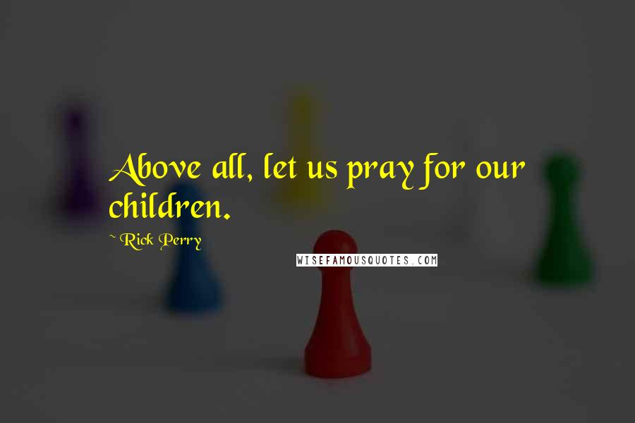 Rick Perry quotes: Above all, let us pray for our children.