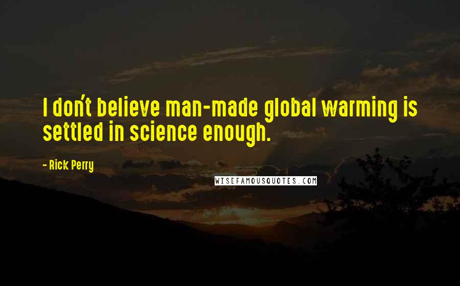 Rick Perry quotes: I don't believe man-made global warming is settled in science enough.