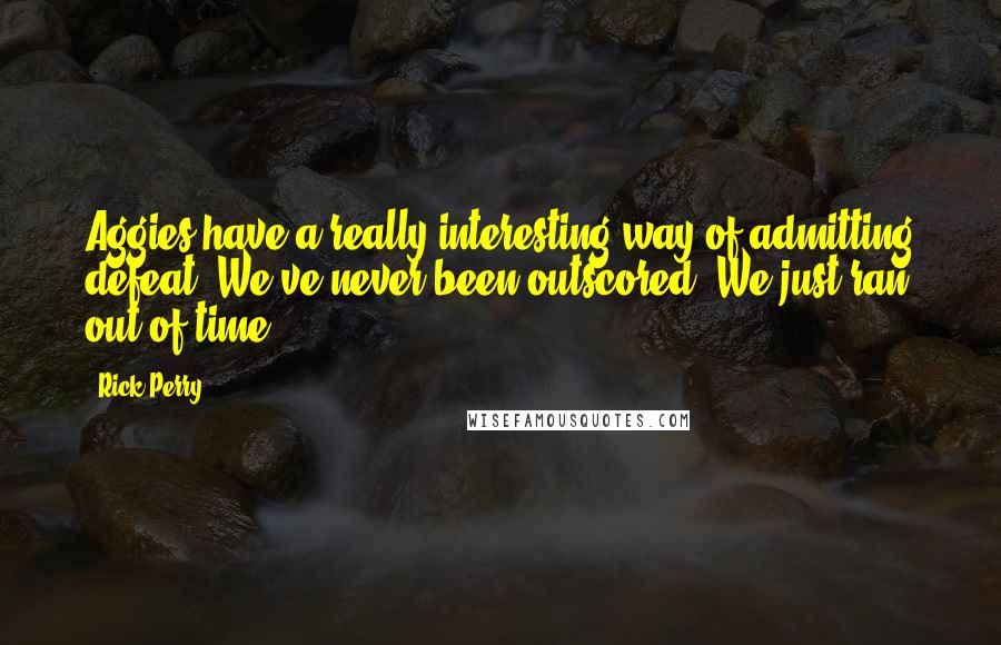Rick Perry quotes: Aggies have a really interesting way of admitting defeat. We've never been outscored. We just ran out of time.