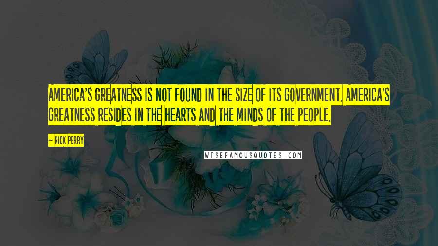Rick Perry quotes: America's greatness is not found in the size of its government. America's greatness resides in the hearts and the minds of the people. Rick Perry quotes: America's greatness is not found in the size of its government. America's greatness resides in the hearts and the minds of the people.