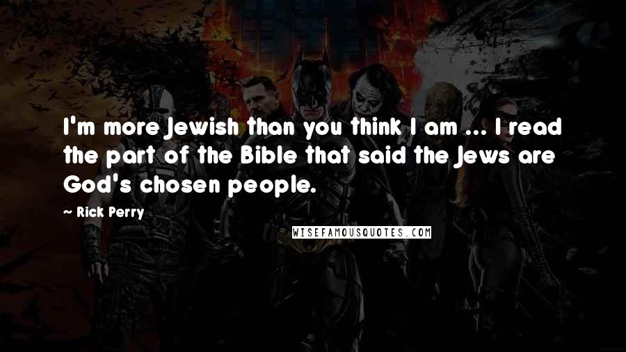 Rick Perry quotes: I'm more Jewish than you think I am ... I read the part of the Bible that said the Jews are God's chosen people. Rick Perry quotes: I'm more Jewish than you think I am ... I read the part of the Bible that said the Jews are God's chosen people.