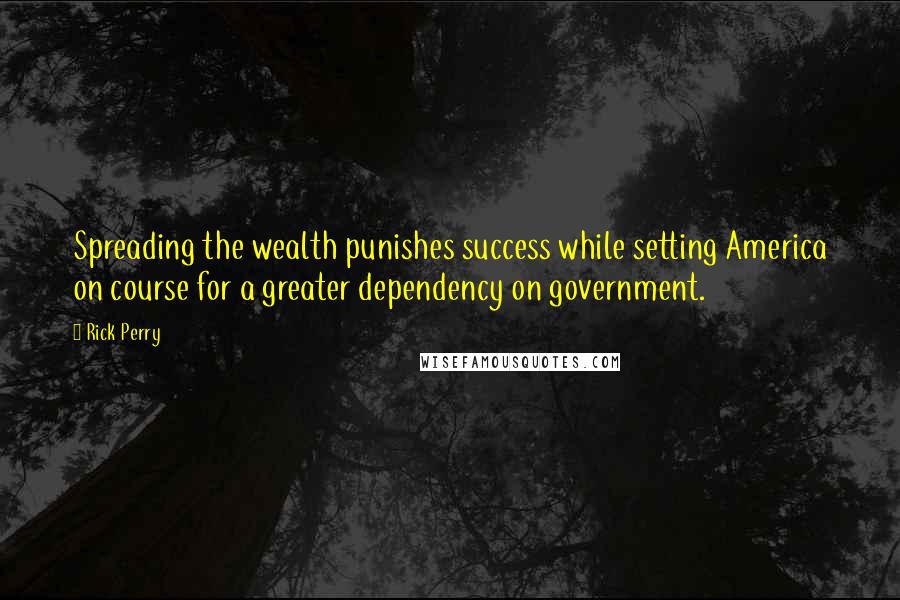 Rick Perry quotes: Spreading the wealth punishes success while setting America on course for a greater dependency on government. Rick Perry quotes: Spreading the wealth punishes success while setting America on course for a greater dependency on government.