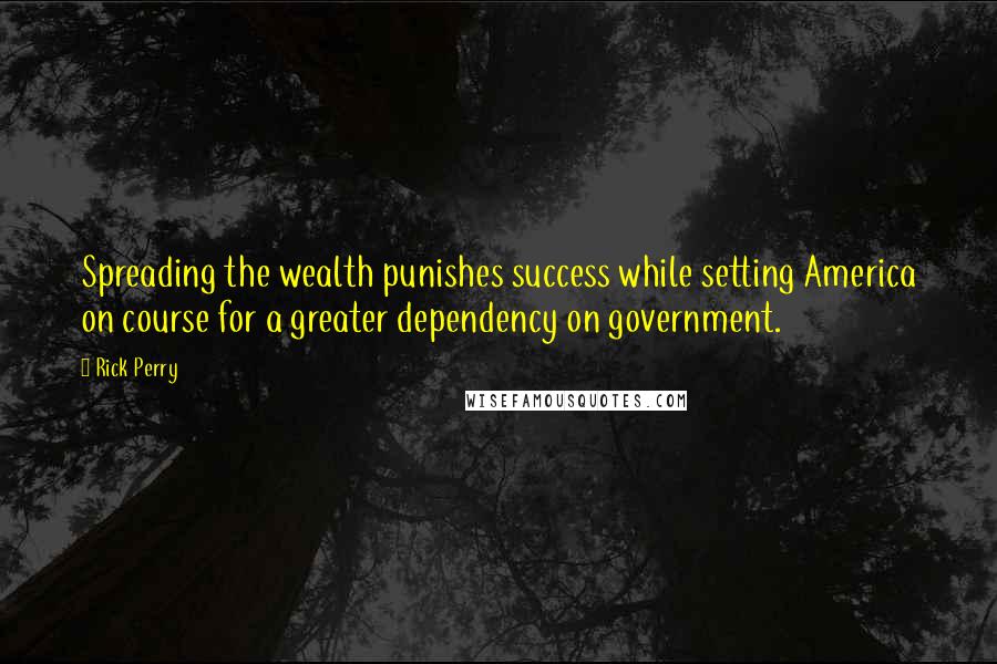 Rick Perry quotes: Spreading the wealth punishes success while setting America on course for a greater dependency on government.