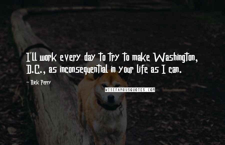 Rick Perry quotes: I'll work every day to try to make Washington, D.C., as inconsequential in your life as I can.