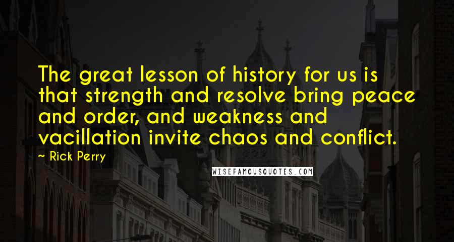 Rick Perry quotes: The great lesson of history for us is that strength and resolve bring peace and order, and weakness and vacillation invite chaos and conflict. Rick Perry quotes: The great lesson of history for us is that strength and resolve bring peace and order, and weakness and vacillation invite chaos and conflict.