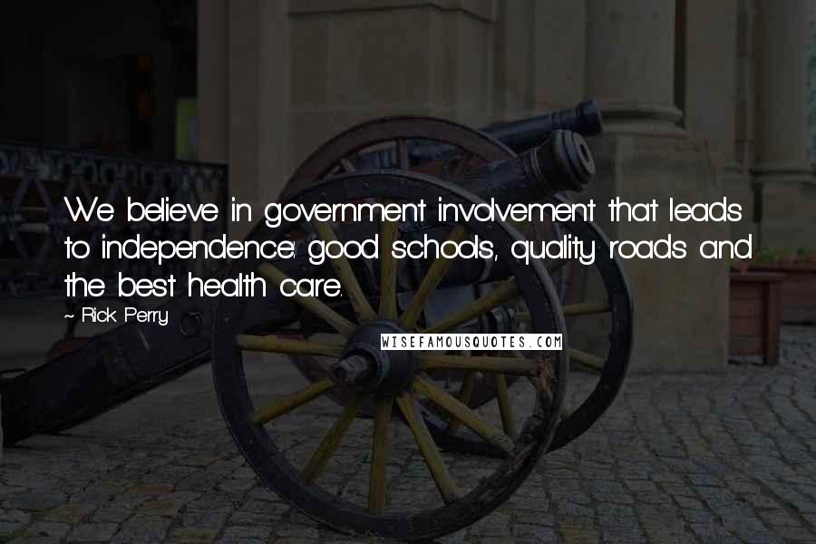 Rick Perry quotes: We believe in government involvement that leads to independence: good schools, quality roads and the best health care.