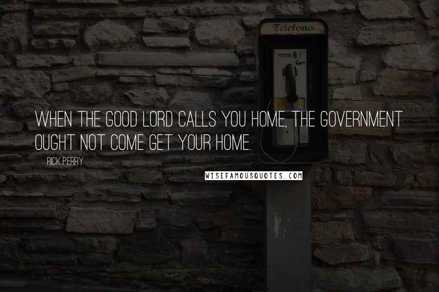 Rick Perry quotes: When the good lord calls you home, the government ought not come get your home.