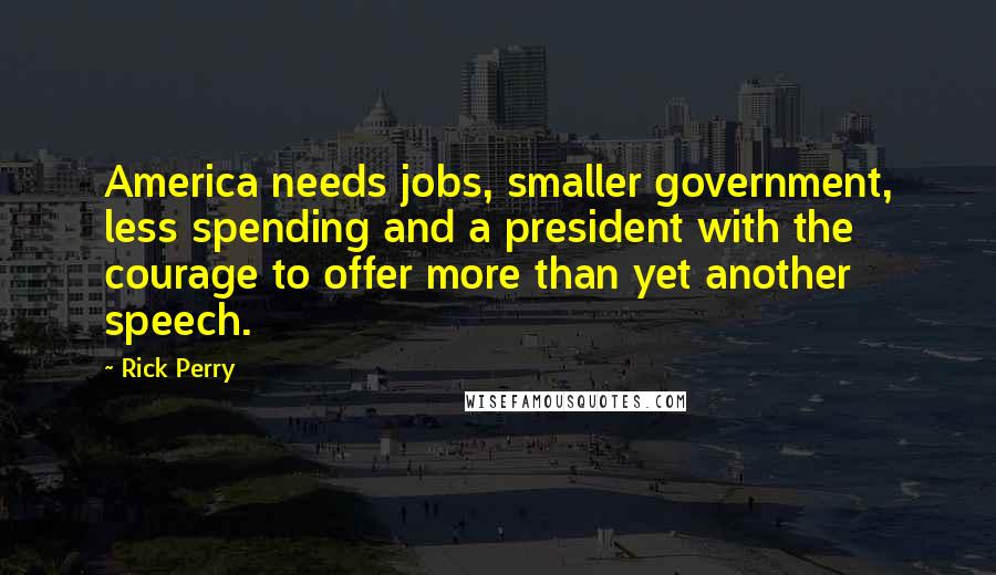 Rick Perry quotes: America needs jobs, smaller government, less spending and a president with the courage to offer more than yet another speech. Rick Perry quotes: America needs jobs, smaller government, less spending and a president with the courage to offer more than yet another speech.