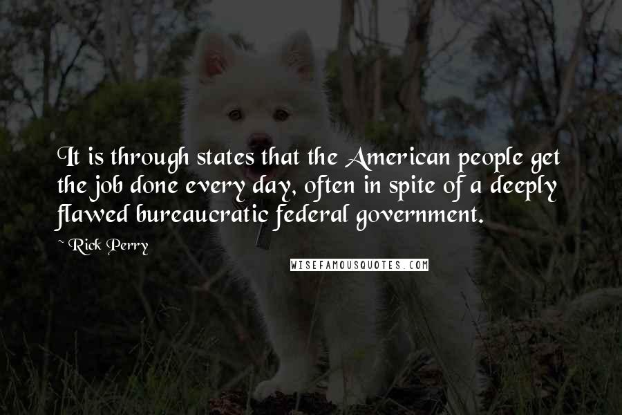 Rick Perry quotes: It is through states that the American people get the job done every day, often in spite of a deeply flawed bureaucratic federal government. Rick Perry quotes: It is through states that the American people get the job done every day, often in spite of a deeply flawed bureaucratic federal government.
