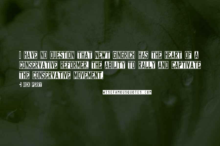 Rick Perry quotes: I have no question that Newt Gingrich has the heart of a conservative reformer, the ability to rally and captivate the conservative movement.