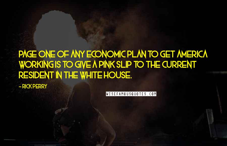 Rick Perry quotes: Page one of any economic plan to get America working is to give a pink slip to the current resident in the White House. Rick Perry quotes: Page one of any economic plan to get America working is to give a pink slip to the current resident in the White House.