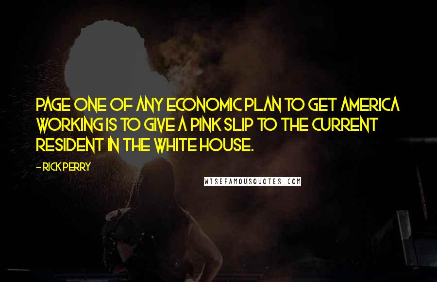 Rick Perry quotes: Page one of any economic plan to get America working is to give a pink slip to the current resident in the White House.