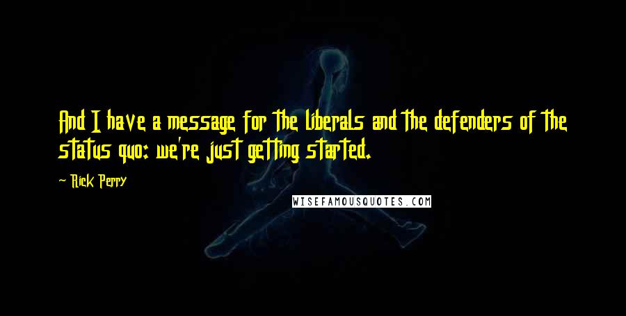 Rick Perry quotes: And I have a message for the liberals and the defenders of the status quo: we're just getting started. Rick Perry quotes: And I have a message for the liberals and the defenders of the status quo: we're just getting started.