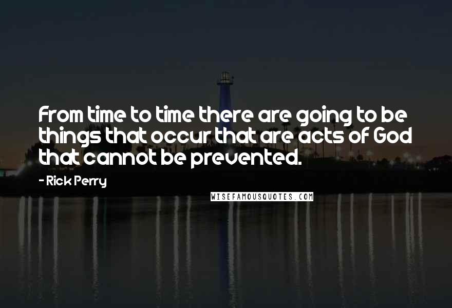 Rick Perry quotes: From time to time there are going to be things that occur that are acts of God that cannot be prevented. Rick Perry quotes: From time to time there are going to be things that occur that are acts of God that cannot be prevented.