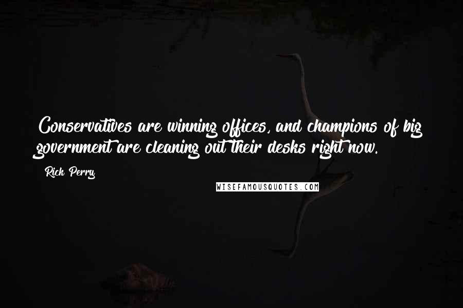 Rick Perry quotes: Conservatives are winning offices, and champions of big government are cleaning out their desks right now.