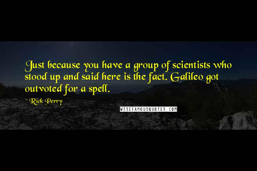 Rick Perry quotes: Just because you have a group of scientists who stood up and said here is the fact. Galileo got outvoted for a spell. Rick Perry quotes: Just because you have a group of scientists who stood up and said here is the fact. Galileo got outvoted for a spell.
