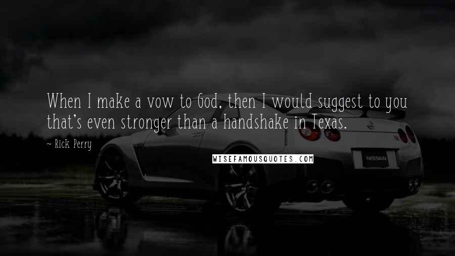 Rick Perry quotes: When I make a vow to God, then I would suggest to you that's even stronger than a handshake in Texas.