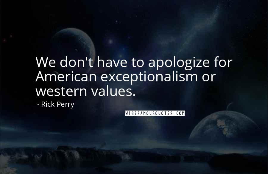 Rick Perry quotes: We don't have to apologize for American exceptionalism or western values.