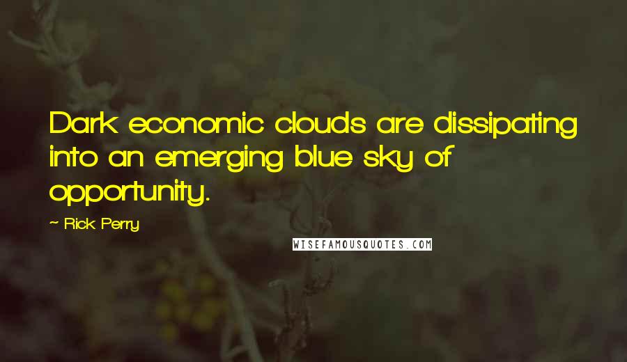 Rick Perry quotes: Dark economic clouds are dissipating into an emerging blue sky of opportunity.