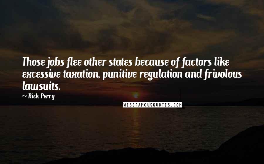 Rick Perry quotes: Those jobs flee other states because of factors like excessive taxation, punitive regulation and frivolous lawsuits. Rick Perry quotes: Those jobs flee other states because of factors like excessive taxation, punitive regulation and frivolous lawsuits.