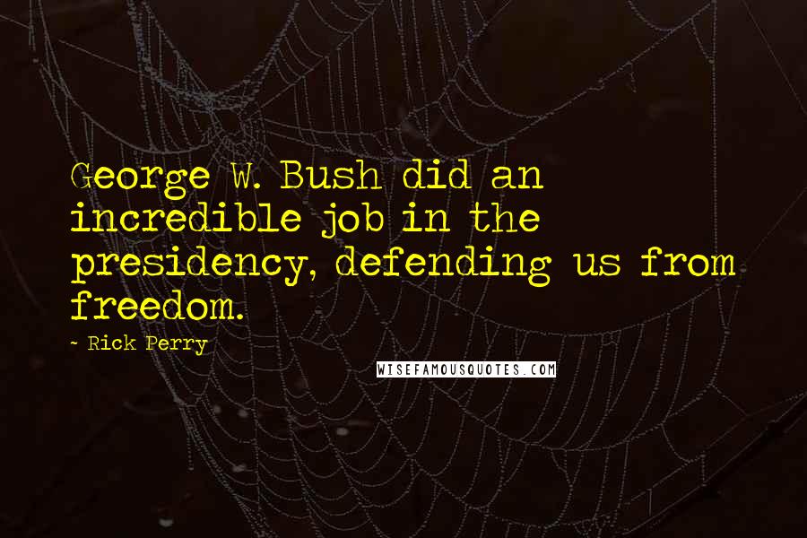 Rick Perry quotes: George W. Bush did an incredible job in the presidency, defending us from freedom.