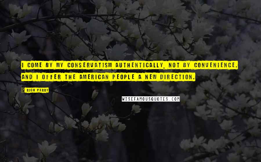 Rick Perry quotes: I come by my conservatism authentically, not by convenience. And I offer the American people a new direction. Rick Perry quotes: I come by my conservatism authentically, not by convenience. And I offer the American people a new direction.