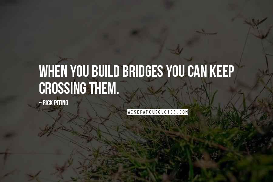 Rick Pitino quotes: When you build bridges you can keep crossing them.