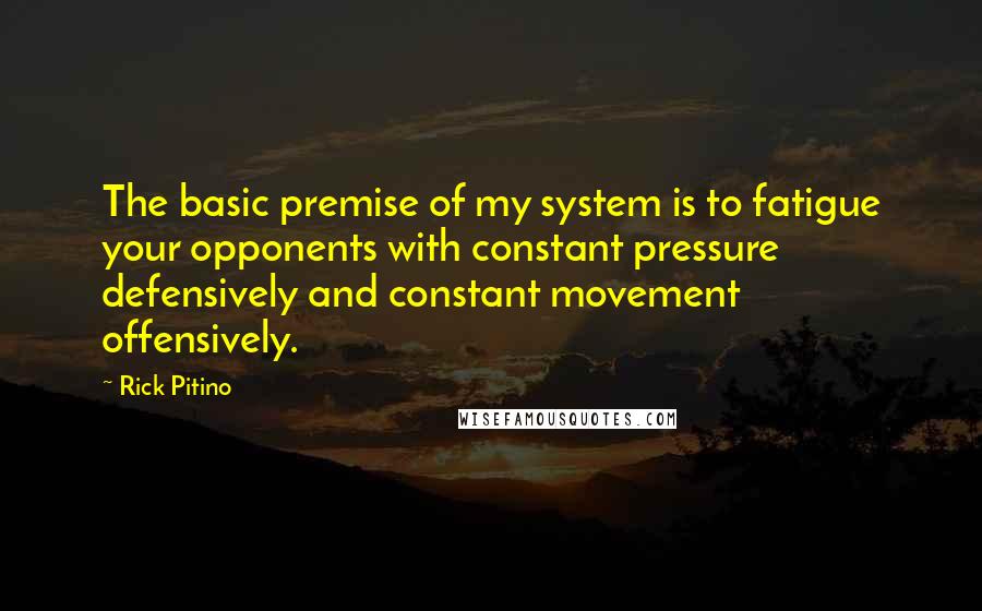 Rick Pitino quotes: The basic premise of my system is to fatigue your opponents with constant pressure defensively and constant movement offensively. Rick Pitino quotes: The basic premise of my system is to fatigue your opponents with constant pressure defensively and constant movement offensively.