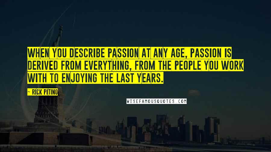 Rick Pitino quotes: When you describe passion at any age, passion is derived from everything, from the people you work with to enjoying the last years. Rick Pitino quotes: When you describe passion at any age, passion is derived from everything, from the people you work with to enjoying the last years.