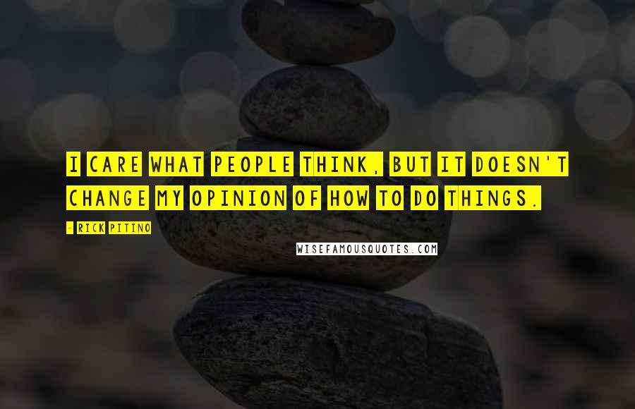 Rick Pitino quotes: I care what people think, but it doesn't change my opinion of how to do things.