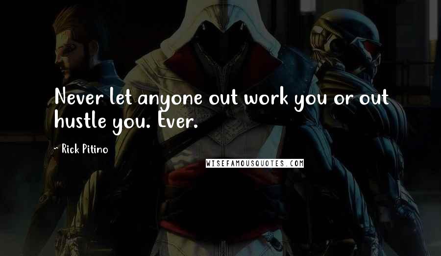 Rick Pitino quotes: Never let anyone out work you or out hustle you. Ever.