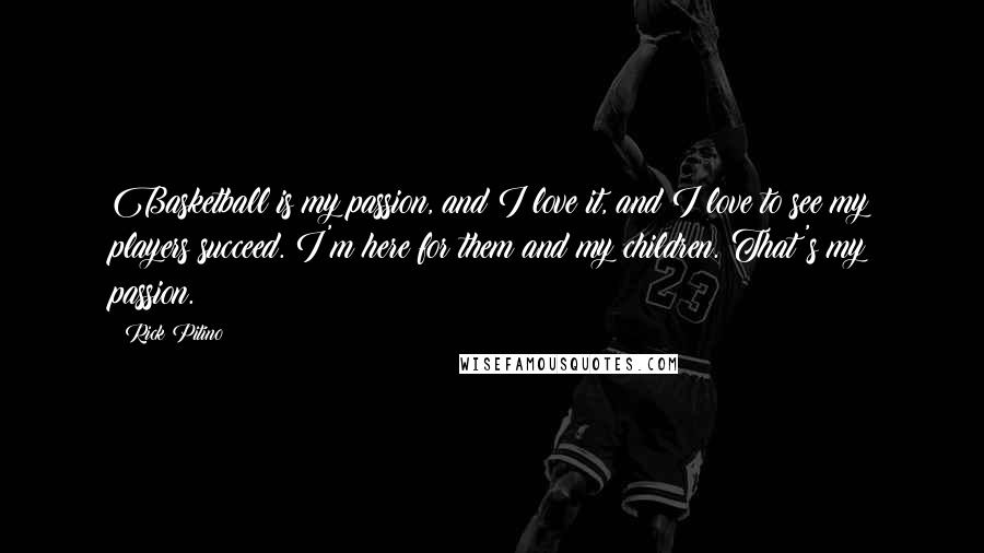 Rick Pitino quotes: Basketball is my passion, and I love it, and I love to see my players succeed. I'm here for them and my children. That's my passion. Rick Pitino quotes: Basketball is my passion, and I love it, and I love to see my players succeed. I'm here for them and my children. That's my passion.
