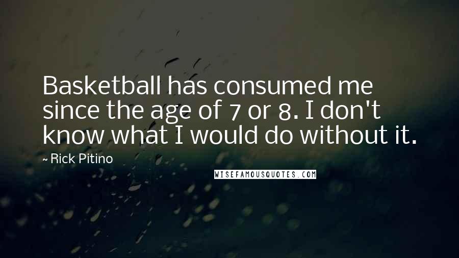 Rick Pitino quotes: Basketball has consumed me since the age of 7 or 8. I don't know what I would do without it.