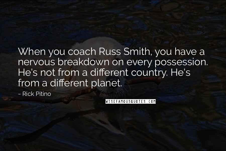 Rick Pitino quotes: When you coach Russ Smith, you have a nervous breakdown on every possession. He's not from a different country. He's from a different planet.