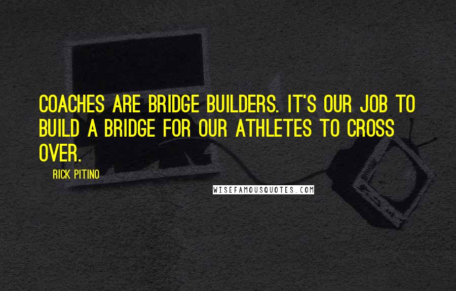 Rick Pitino quotes: Coaches are bridge builders. It's our job to build a bridge for our athletes to cross over.