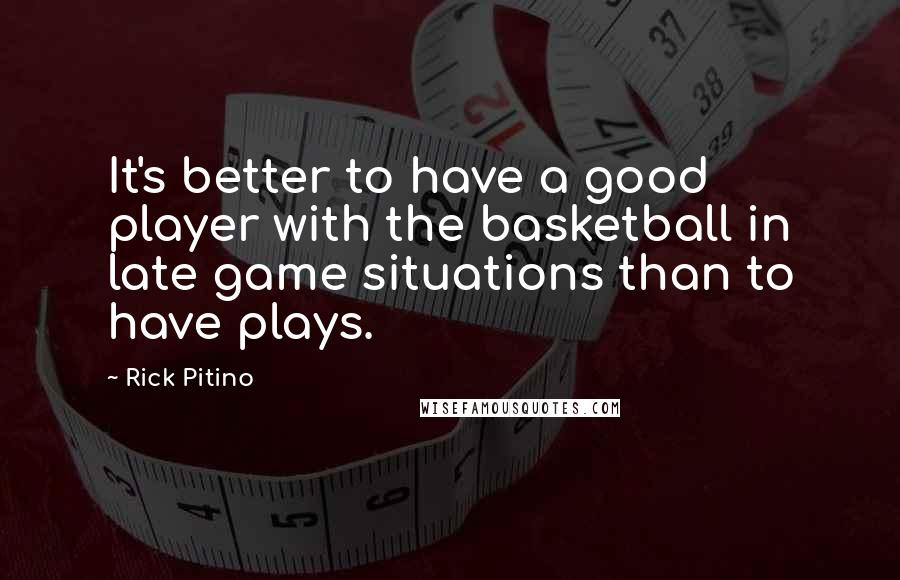 Rick Pitino quotes: It's better to have a good player with the basketball in late game situations than to have plays.