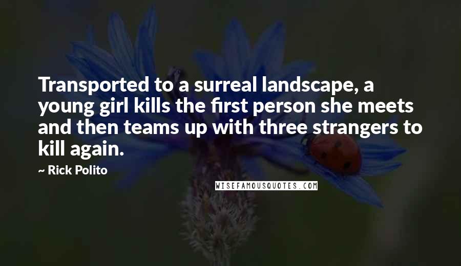 Rick Polito quotes: Transported to a surreal landscape, a young girl kills the first person she meets and then teams up with three strangers to kill again. Rick Polito quotes: Transported to a surreal landscape, a young girl kills the first person she meets and then teams up with three strangers to kill again.