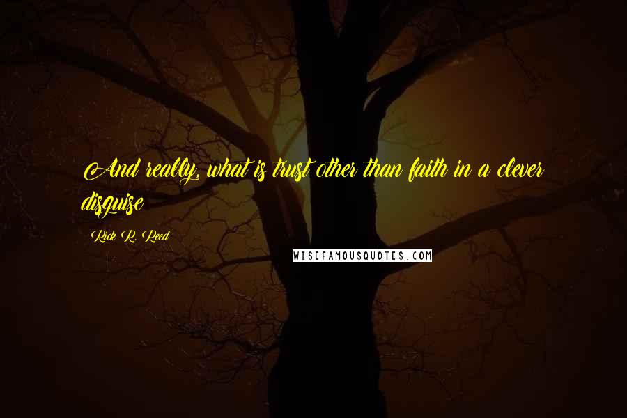 Rick R. Reed quotes: And really, what is trust other than faith in a clever disguise?