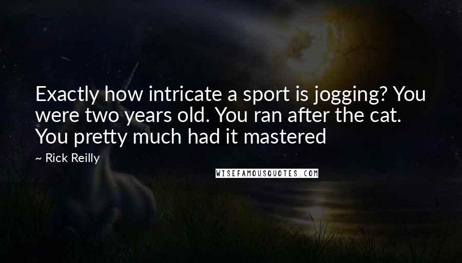 Rick Reilly quotes: Exactly how intricate a sport is jogging? You were two years old. You ran after the cat. You pretty much had it mastered