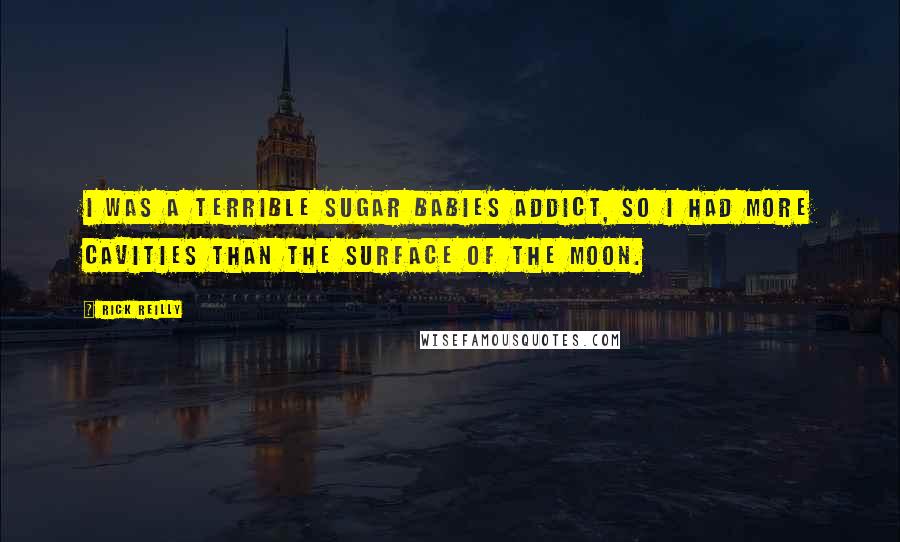 Rick Reilly quotes: I was a terrible Sugar Babies addict, so I had more cavities than the surface of the moon. Rick Reilly quotes: I was a terrible Sugar Babies addict, so I had more cavities than the surface of the moon.