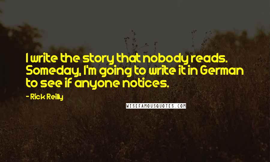 Rick Reilly quotes: I write the story that nobody reads. Someday, I'm going to write it in German to see if anyone notices.