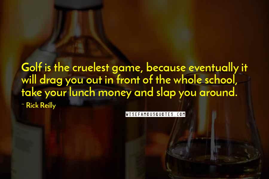 Rick Reilly quotes: Golf is the cruelest game, because eventually it will drag you out in front of the whole school, take your lunch money and slap you around.