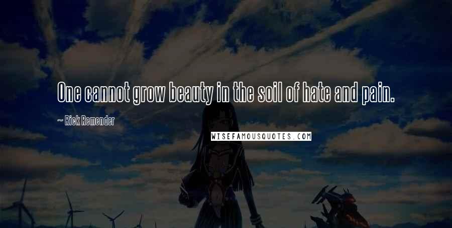 Rick Remender quotes: One cannot grow beauty in the soil of hate and pain. Rick Remender quotes: One cannot grow beauty in the soil of hate and pain.