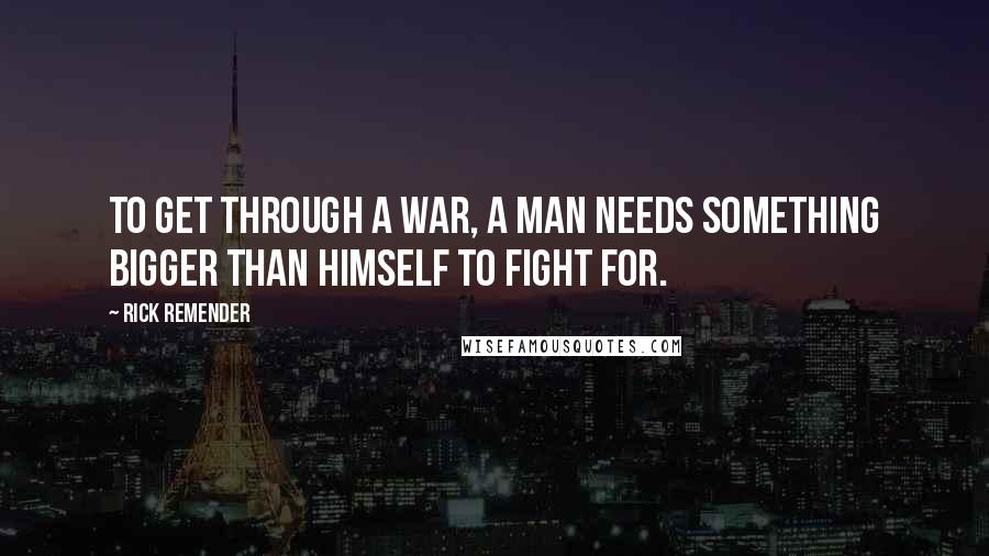 Rick Remender quotes: To get through a war, a man needs something bigger than himself to fight for. Rick Remender quotes: To get through a war, a man needs something bigger than himself to fight for.
