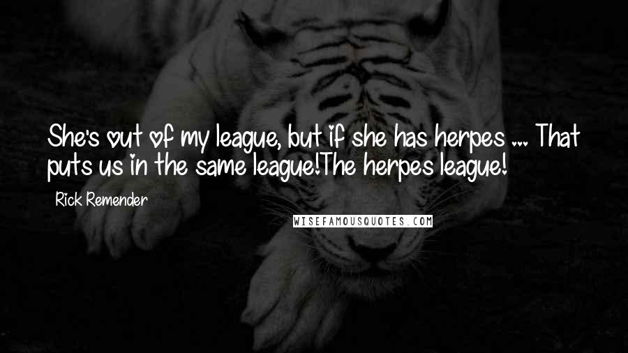 Rick Remender quotes: She's out of my league, but if she has herpes ... That puts us in the same league!The herpes league! Rick Remender quotes: She's out of my league, but if she has herpes ... That puts us in the same league!The herpes league!