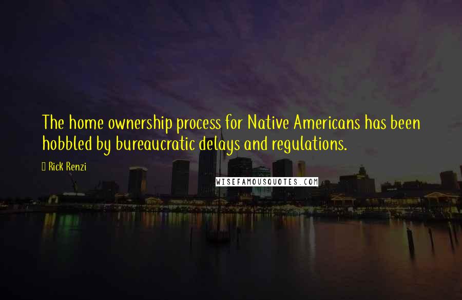 Rick Renzi quotes: The home ownership process for Native Americans has been hobbled by bureaucratic delays and regulations.