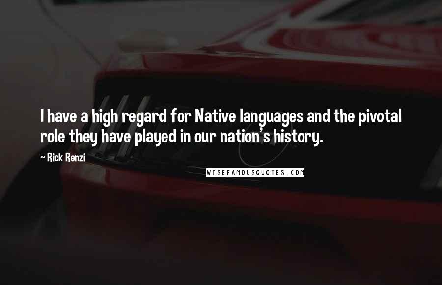 Rick Renzi quotes: I have a high regard for Native languages and the pivotal role they have played in our nation's history.