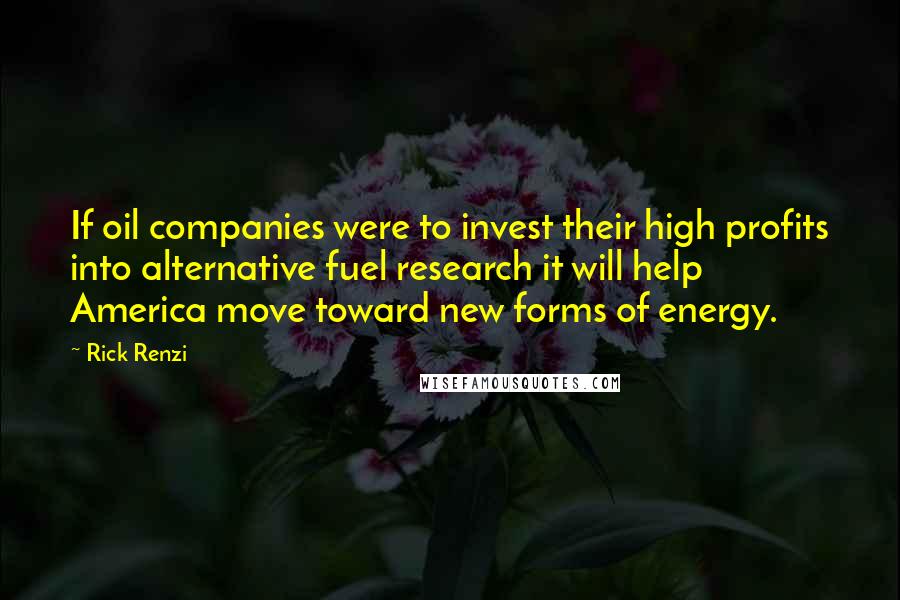 Rick Renzi quotes: If oil companies were to invest their high profits into alternative fuel research it will help America move toward new forms of energy. Rick Renzi quotes: If oil companies were to invest their high profits into alternative fuel research it will help America move toward new forms of energy.