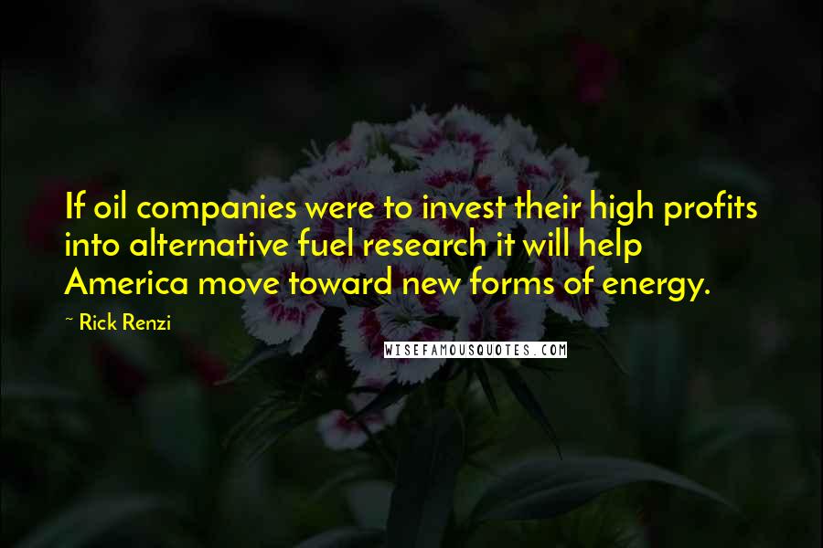 Rick Renzi quotes: If oil companies were to invest their high profits into alternative fuel research it will help America move toward new forms of energy.