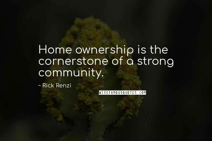 Rick Renzi quotes: Home ownership is the cornerstone of a strong community. Rick Renzi quotes: Home ownership is the cornerstone of a strong community.